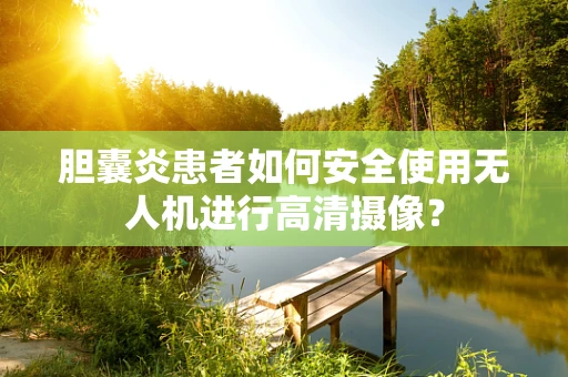 胆囊炎患者如何安全使用无人机进行高清摄像？