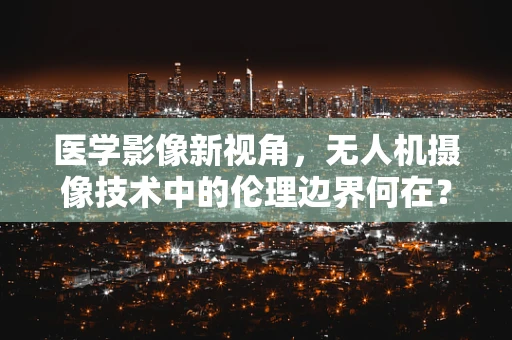 医学影像新视角，无人机摄像技术中的伦理边界何在？