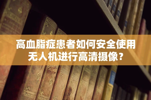 高血脂症患者如何安全使用无人机进行高清摄像？