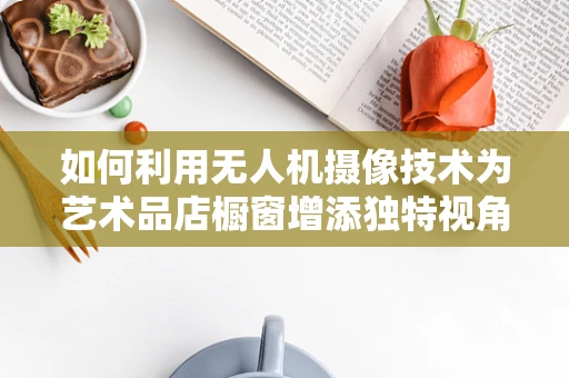 如何利用无人机摄像技术为艺术品店橱窗增添独特视角？