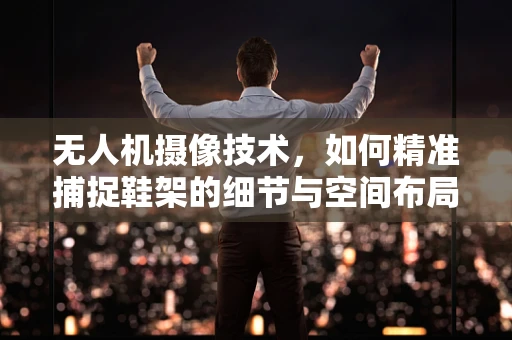无人机摄像技术，如何精准捕捉鞋架的细节与空间布局？