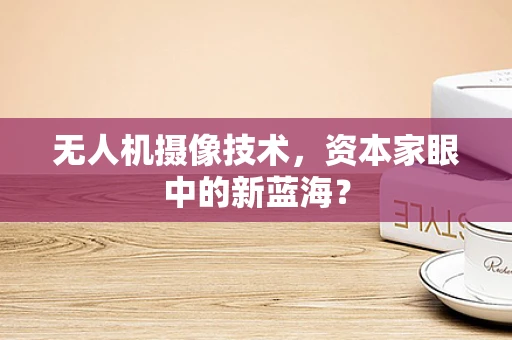 无人机摄像技术，资本家眼中的新蓝海？