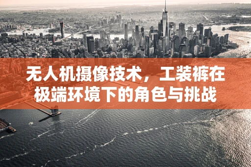 无人机摄像技术，工装裤在极端环境下的角色与挑战