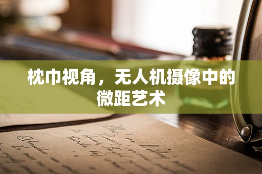 枕巾视角，无人机摄像中的微距艺术