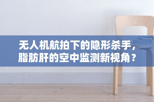 无人机航拍下的隐形杀手，脂肪肝的空中监测新视角？