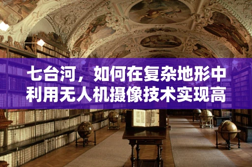 七台河，如何在复杂地形中利用无人机摄像技术实现高效拍摄？