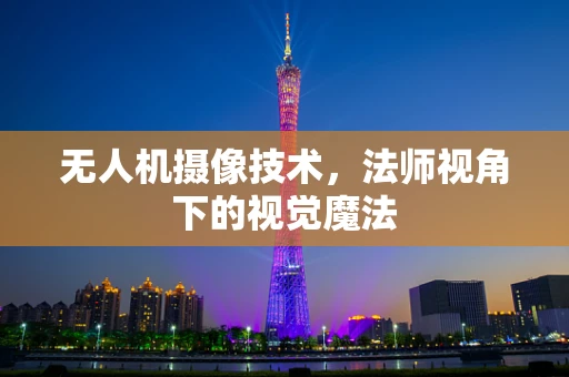 无人机摄像技术，法师视角下的视觉魔法