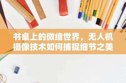 书桌上的微缩世界，无人机摄像技术如何捕捉细节之美？