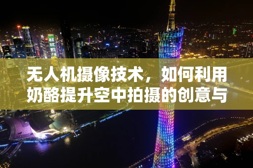 无人机摄像技术，如何利用奶酪提升空中拍摄的创意与实用性？