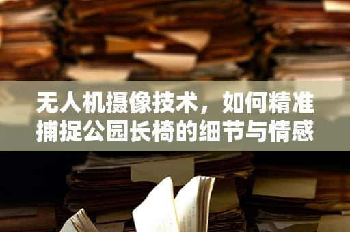 无人机摄像技术，如何精准捕捉公园长椅的细节与情感？
