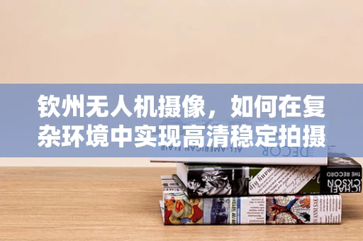 钦州无人机摄像，如何在复杂环境中实现高清稳定拍摄？