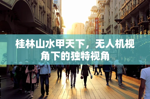 桂林山水甲天下，无人机视角下的独特视角
