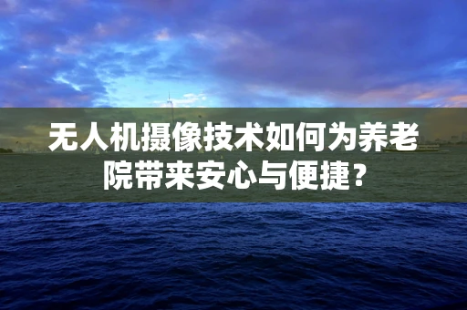 无人机摄像技术如何为养老院带来安心与便捷？