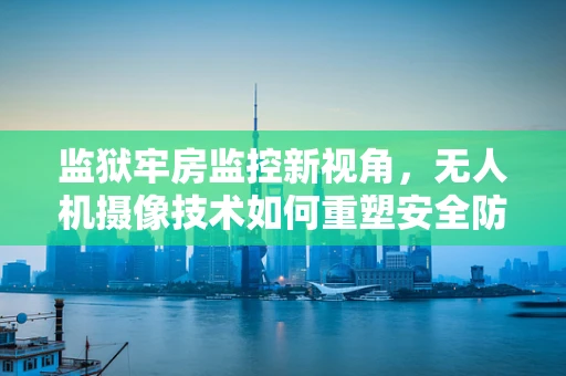 监狱牢房监控新视角，无人机摄像技术如何重塑安全防线？