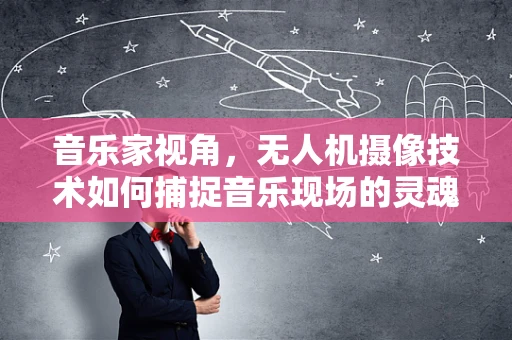 音乐家视角，无人机摄像技术如何捕捉音乐现场的灵魂？