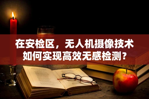 在安检区，无人机摄像技术如何实现高效无感检测？