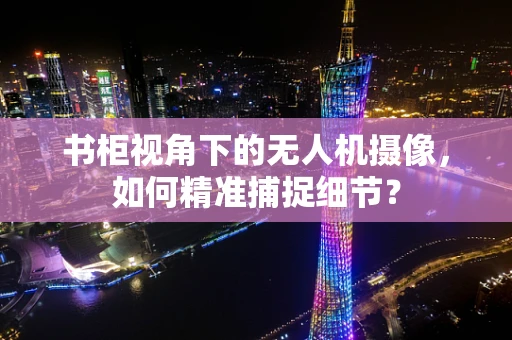 书柜视角下的无人机摄像，如何精准捕捉细节？
