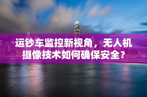 运钞车监控新视角，无人机摄像技术如何确保安全？