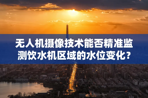 无人机摄像技术能否精准监测饮水机区域的水位变化？