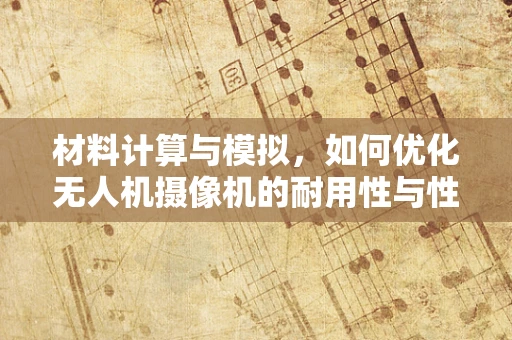 材料计算与模拟，如何优化无人机摄像机的耐用性与性能？