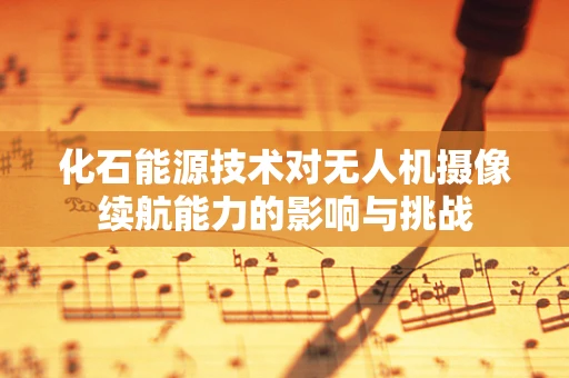 化石能源技术对无人机摄像续航能力的影响与挑战