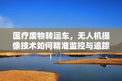 医疗废物转运车，无人机摄像技术如何精准监控与追踪？