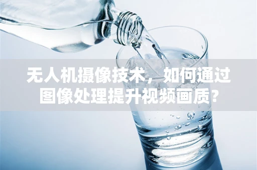 无人机摄像技术，如何通过图像处理提升视频画质？