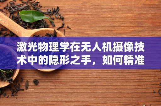 激光物理学在无人机摄像技术中的隐形之手，如何精准对焦与测距？