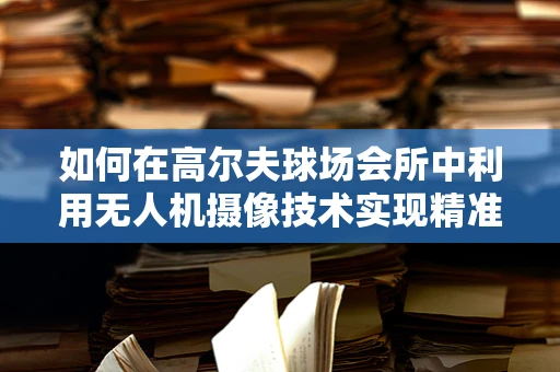 如何在高尔夫球场会所中利用无人机摄像技术实现精准监控与精彩捕捉？