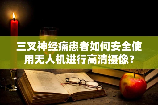 三叉神经痛患者如何安全使用无人机进行高清摄像？