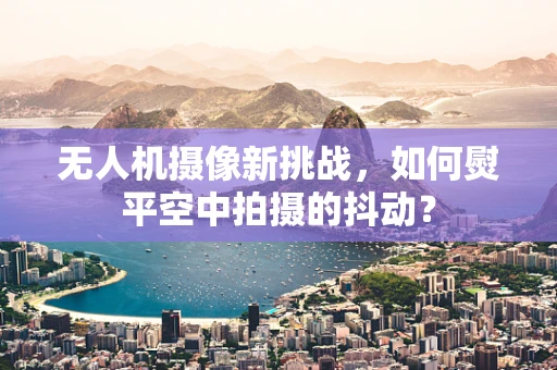 无人机摄像新挑战，如何熨平空中拍摄的抖动？