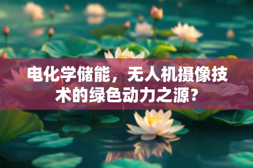 电化学储能，无人机摄像技术的绿色动力之源？