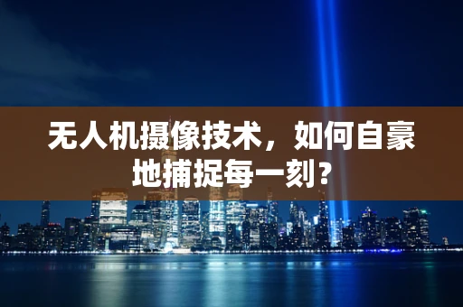 无人机摄像技术，如何自豪地捕捉每一刻？