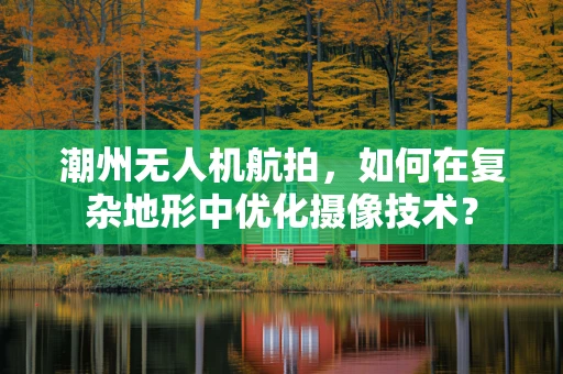 潮州无人机航拍，如何在复杂地形中优化摄像技术？
