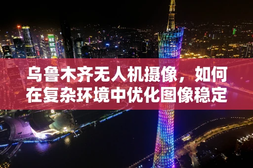乌鲁木齐无人机摄像，如何在复杂环境中优化图像稳定性？