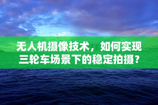 无人机摄像技术，如何实现三轮车场景下的稳定拍摄？