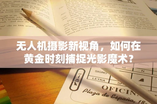 无人机摄影新视角，如何在黄金时刻捕捉光影魔术？