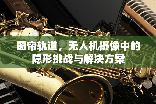 窗帘轨道，无人机摄像中的隐形挑战与解决方案