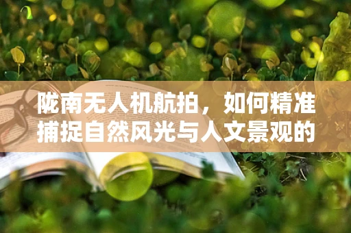 陇南无人机航拍，如何精准捕捉自然风光与人文景观的完美融合？