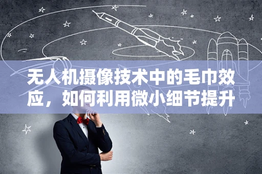 无人机摄像技术中的毛巾效应，如何利用微小细节提升图像质量？