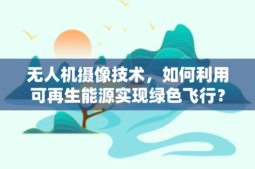无人机摄像技术，如何利用可再生能源实现绿色飞行？