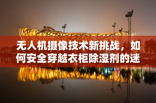 无人机摄像技术新挑战，如何安全穿越衣柜除湿剂的迷雾？