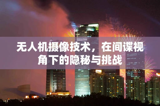 无人机摄像技术，在间谍视角下的隐秘与挑战