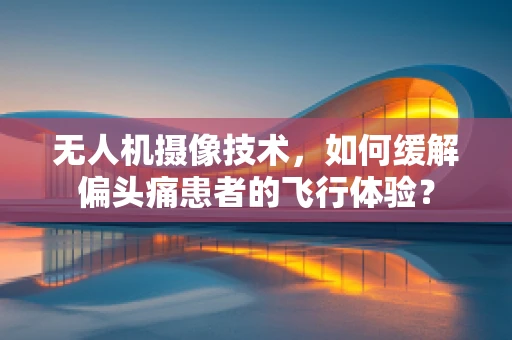 无人机摄像技术，如何缓解偏头痛患者的飞行体验？