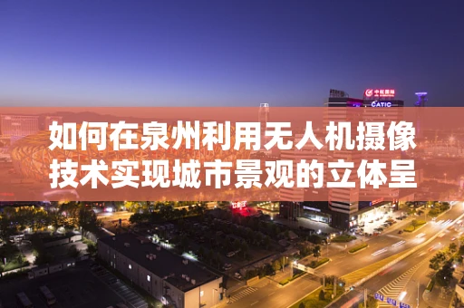 如何在泉州利用无人机摄像技术实现城市景观的立体呈现？