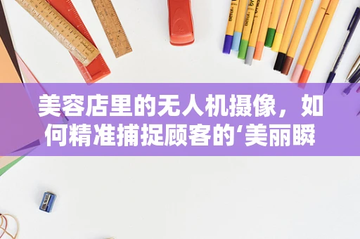 美容店里的无人机摄像，如何精准捕捉顾客的‘美丽瞬间’？