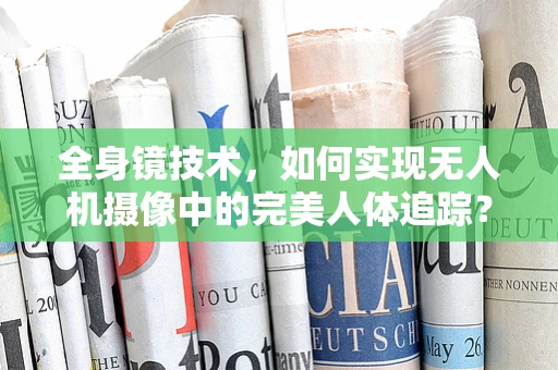 全身镜技术，如何实现无人机摄像中的完美人体追踪？