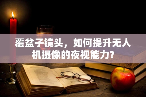 覆盆子镜头，如何提升无人机摄像的夜视能力？