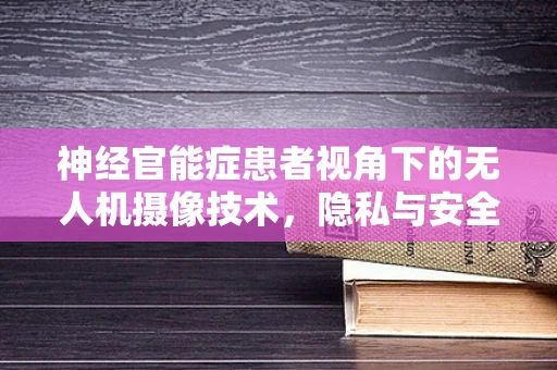 神经官能症患者视角下的无人机摄像技术，隐私与安全的平衡挑战