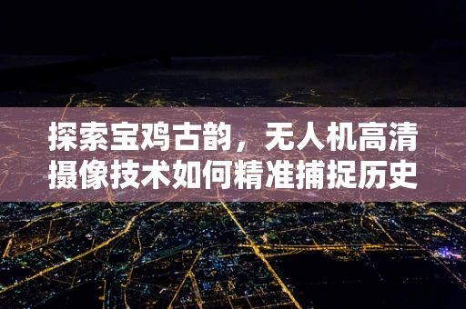 探索宝鸡古韵，无人机高清摄像技术如何精准捕捉历史风貌？